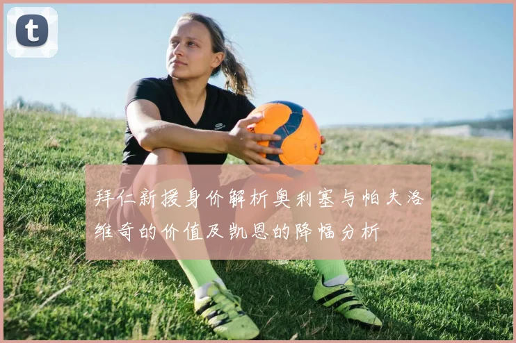 拜仁新援身价解析奥利塞与帕夫洛维奇的价值及凯恩的降幅分析