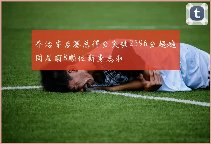 乔治季后赛总得分突破2596分超越同届前8顺位新秀总和