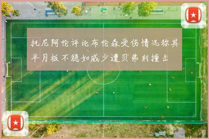 托尼阿伦评论布伦森受伤情况称其半月板不稳如威少遭贝弗利撞击
