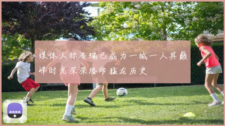 媒体人称洛瑞已成为一城一人其巅峰时光深深烙印猛龙历史