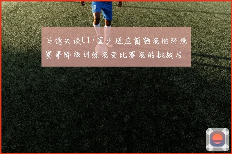 马德兴谈U17国少适应简陋场地环境赛事降级训练场变比赛场的挑战与应对