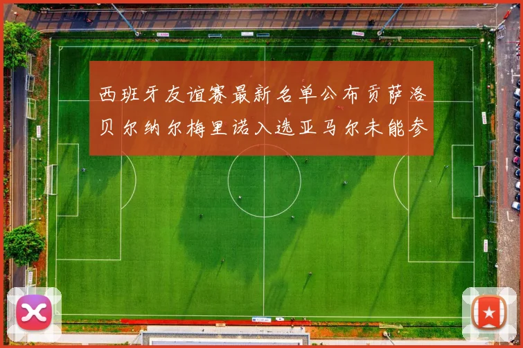 西班牙友谊赛最新名单公布贡萨洛贝尔纳尔梅里诺入选亚马尔未能参赛