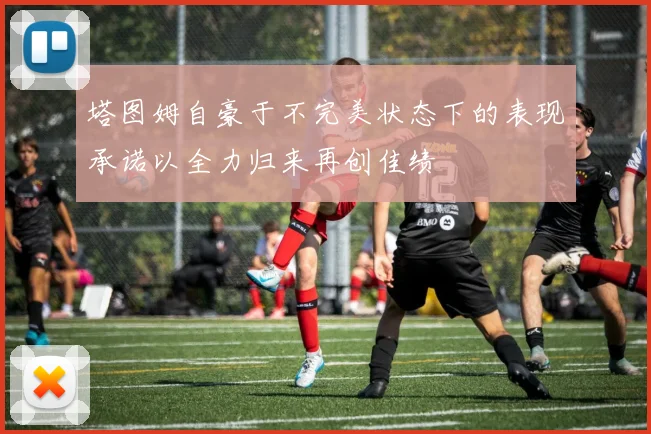 塔图姆自豪于不完美状态下的表现承诺以全力归来再创佳绩