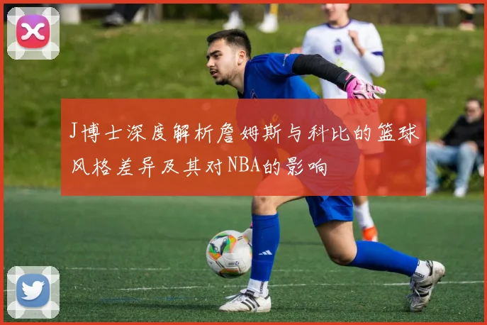 J博士深度解析詹姆斯与科比的篮球风格差异及其对NBA的影响