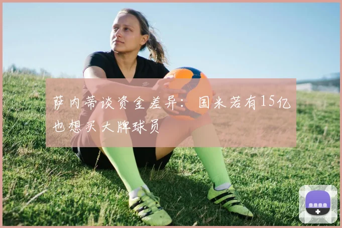 萨内蒂谈资金差异：国米若有15亿也想买大牌球员