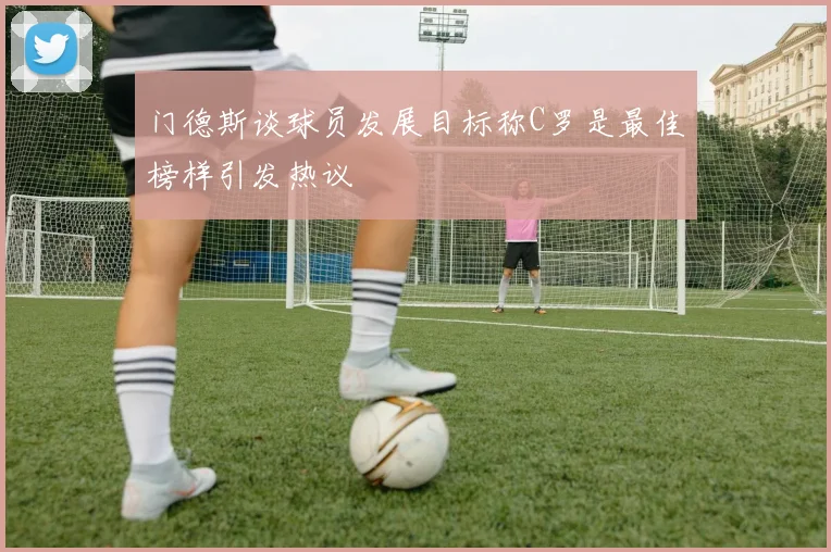 门德斯谈球员发展目标称C罗是最佳榜样引发热议