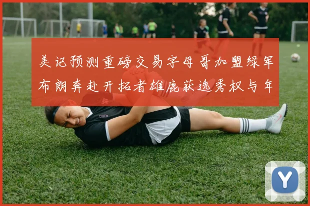 美记预测重磅交易字母哥加盟绿军布朗奔赴开拓者雄鹿获选秀权与年轻球员